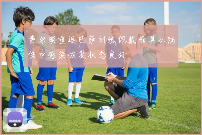 费尔明重返巴萨训练佩戴面具以防伤口感染恢复状态良好