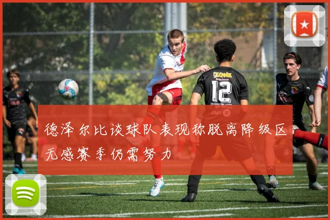 德泽尔比谈球队表现称脱离降级区无感赛季仍需努力