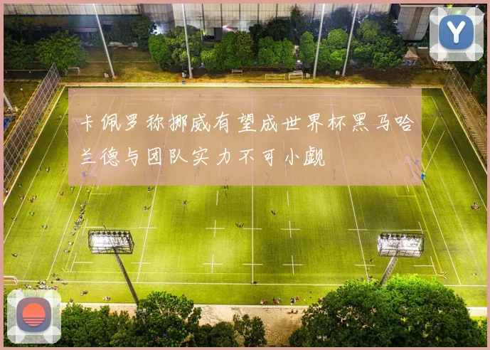 卡佩罗称挪威有望成世界杯黑马哈兰德与团队实力不可小觑