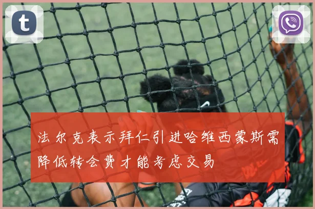 法尔克表示拜仁引进哈维西蒙斯需降低转会费才能考虑交易
