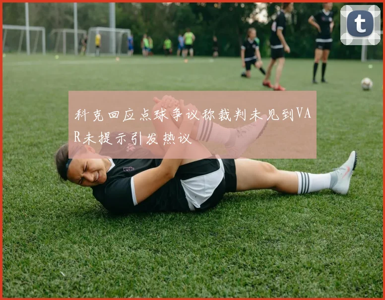 科克回应点球争议称裁判未见到VAR未提示引发热议
