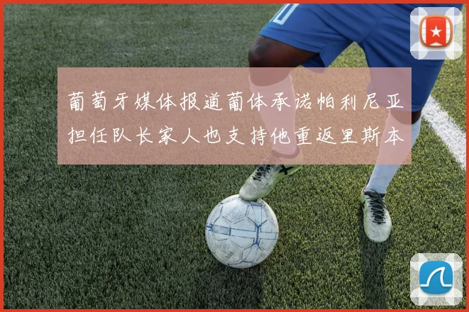 葡萄牙媒体报道葡体承诺帕利尼亚担任队长家人也支持他重返里斯本