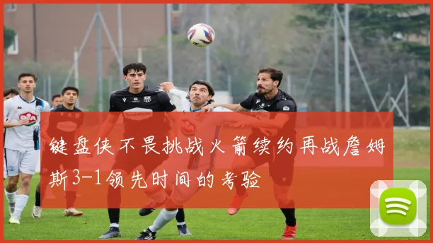键盘侠不畏挑战火箭续约再战詹姆斯3-1领先时间的考验