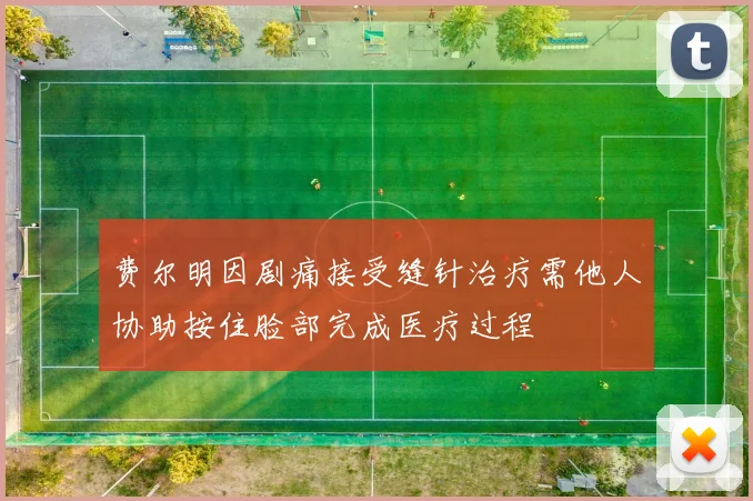 费尔明因剧痛接受缝针治疗需他人协助按住脸部完成医疗过程