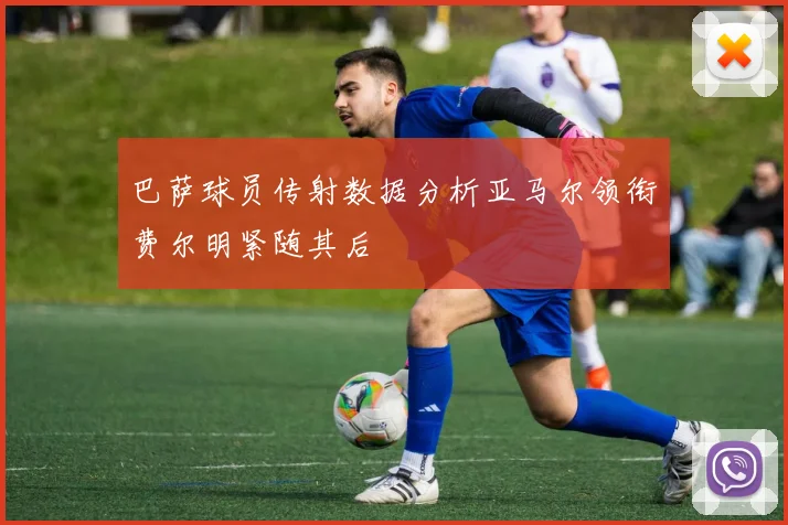 巴萨球员传射数据分析亚马尔领衔费尔明紧随其后