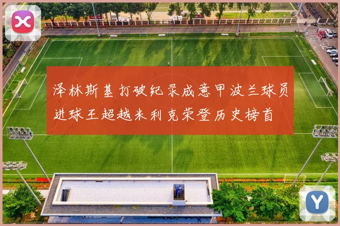 泽林斯基打破纪录成意甲波兰球员进球王超越米利克荣登历史榜首