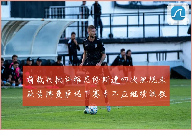 前裁判批评维尼修斯遭四次犯规未获黄牌曼萨诺下赛季不应继续执教西甲
