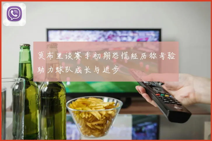 莫布里谈赛季初期恐慌经历称考验助力球队成长与进步