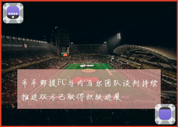 辛辛那提FC与内马尔团队谈判持续推进双方已取得积极进展