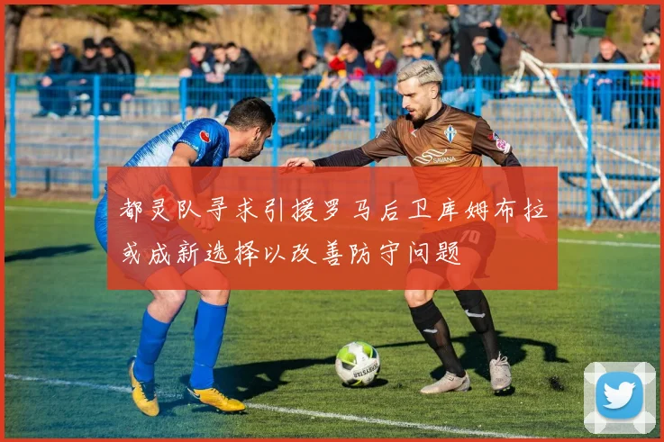 都灵队寻求引援罗马后卫库姆布拉或成新选择以改善防守问题