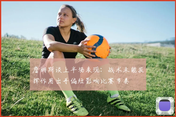 詹姆斯谈上半场表现：战术未能发挥作用出手偏短影响比赛节奏