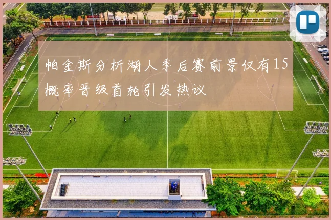 帕金斯分析湖人季后赛前景仅有15概率晋级首轮引发热议
