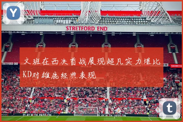 文班在西决首战展现超凡实力堪比KD对雄鹿经典表现