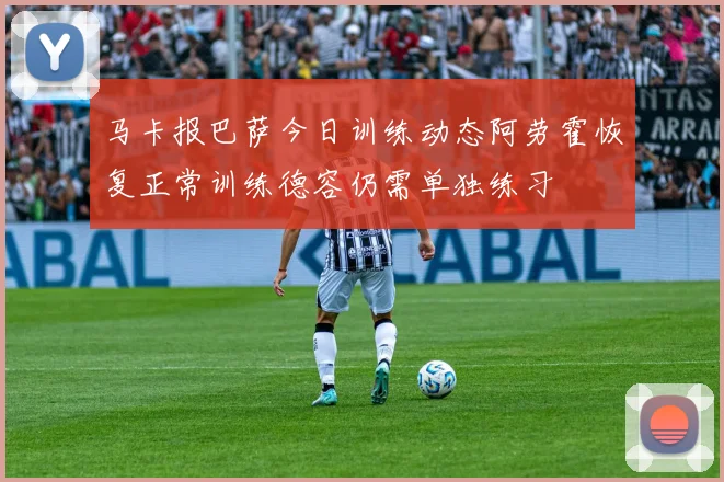 马卡报巴萨今日训练动态阿劳霍恢复正常训练德容仍需单独练习