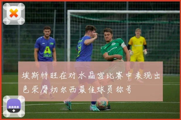 埃斯特旺在对水晶宫比赛中表现出色荣膺切尔西最佳球员称号