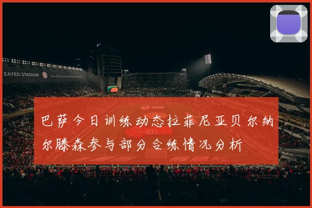 巴萨今日训练动态拉菲尼亚贝尔纳尔滕森参与部分合练情况分析