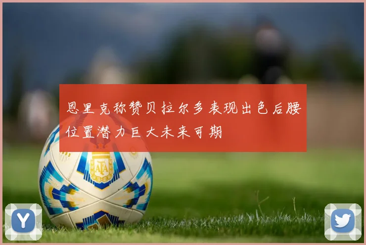 恩里克称赞贝拉尔多表现出色后腰位置潜力巨大未来可期