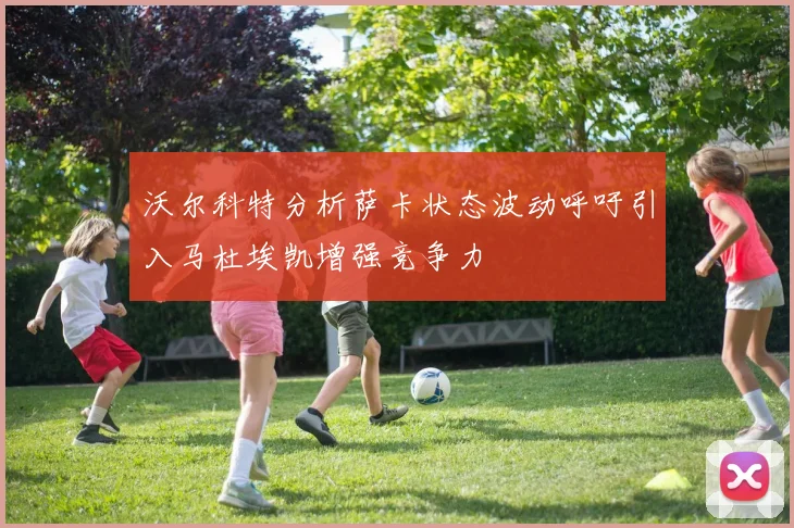 沃尔科特分析萨卡状态波动呼吁引入马杜埃凯增强竞争力